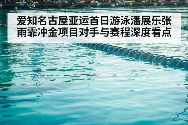 爱知名古屋亚运首日游泳潘展乐张雨霏冲金项目对手与赛程深度看点
