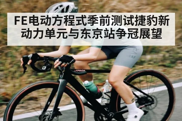FE电动方程式季前测试捷豹新动力单元与东京站争冠展望