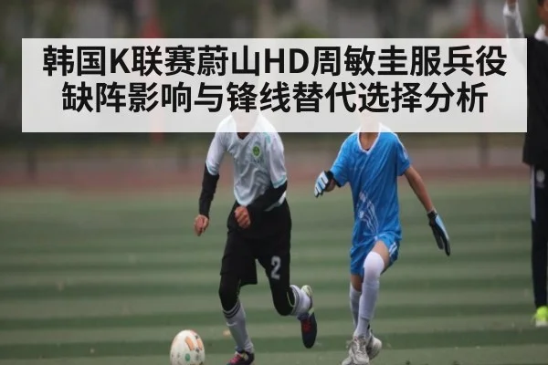 韩国K联赛蔚山HD周敏圭服兵役缺阵影响与锋线替代选择分析