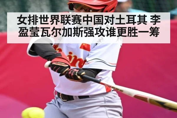女排世界联赛中国对土耳其 李盈莹瓦尔加斯强攻谁更胜一筹