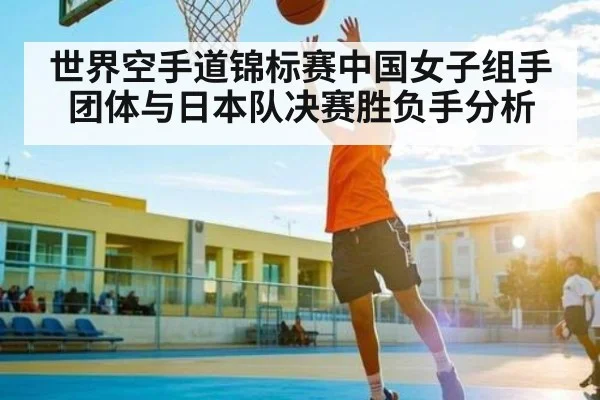 世界空手道锦标赛中国女子组手团体与日本队决赛胜负手分析