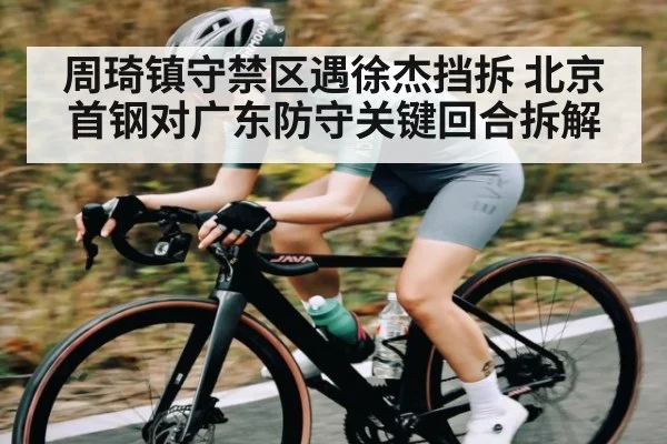 周琦镇守禁区遇徐杰挡拆 北京首钢对广东防守关键回合拆解